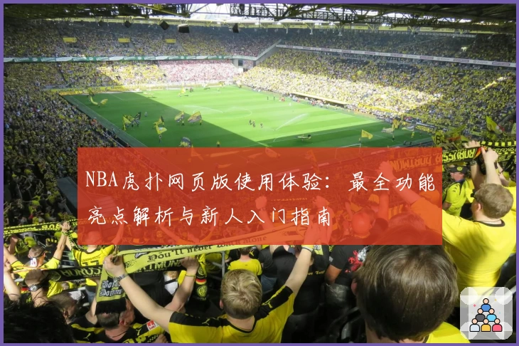 NBA虎扑网页版使用体验:最全功能亮点解析与新人入门指南