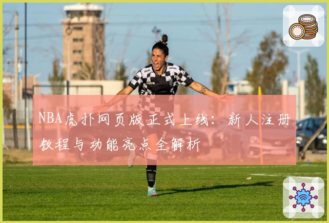 NBA虎扑网页版正式上线:新人注册教程与功能亮点全解析