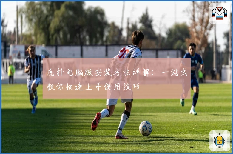 虎扑电脑版安装方法详解：一站式教你快速上手使用技巧