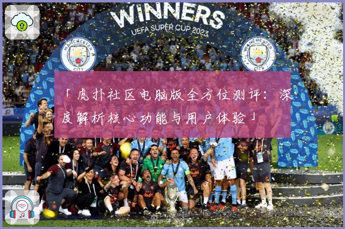 「虎扑社区电脑版全方位测评：深度解析核心功能与用户体验」