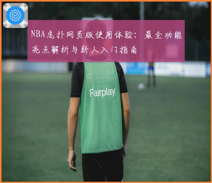 NBA虎扑网页版使用体验：最全功能亮点解析与新人入门指南