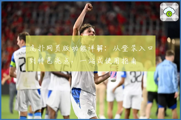 虎扑网页版功能详解：从登录入口到特色亮点，一站式使用指南