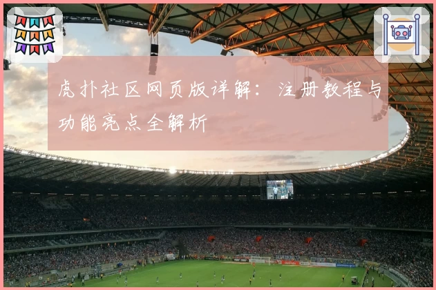 虎扑社区网页版详解：注册教程与功能亮点全解析