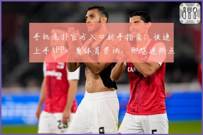 手机虎扑官方入口新手指南：快速上手APP，看体育资讯、聊球迷热点的正确姿势