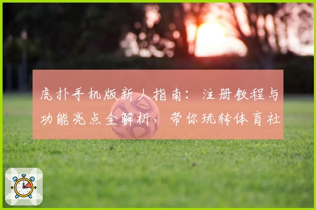 虎扑手机版新人指南：注册教程与功能亮点全解析，带你玩转体育社区的深度体验
