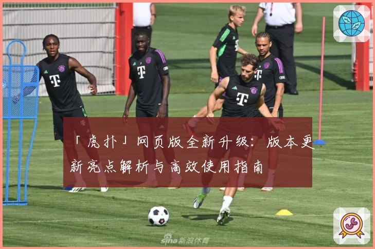 「虎扑」网页版全新升级：版本更新亮点解析与高效使用指南