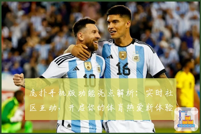 虎扑手机版功能亮点解析:实时社区互动,开启你的体育热爱新体验