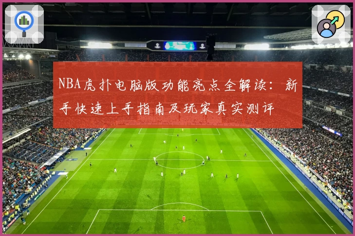 NBA虎扑电脑版功能亮点全解读：新手快速上手指南及玩家真实测评