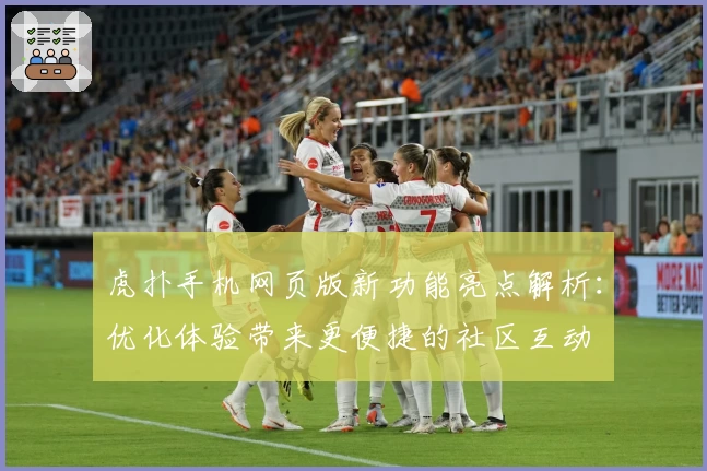 虎扑手机网页版新功能亮点解析：优化体验带来更便捷的社区互动