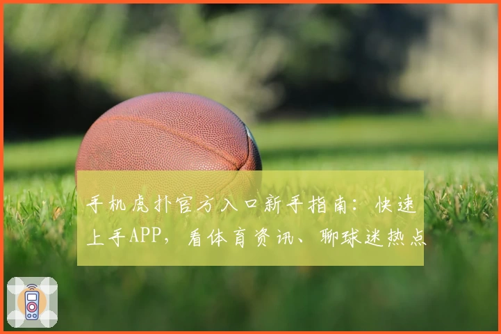 手机虎扑官方入口新手指南：快速上手APP，看体育资讯、聊球迷热点的正确姿势