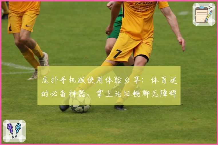 虎扑手机版使用体验分享：体育迷的必备神器，掌上论坛畅聊无障碍