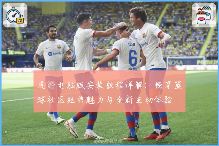 虎扑电脑版安装教程详解：畅享篮球社区经典魅力与全新互动体验