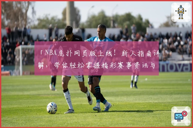 「NBA虎扑网页版上线！新人指南详解，带你轻松掌握精彩赛事资讯与社区互动」