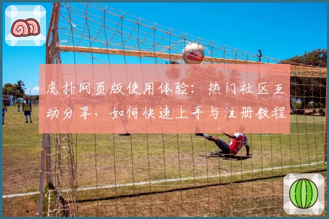 虎扑网页版使用体验：热门社区互动分享，如何快速上手与注册教程解析