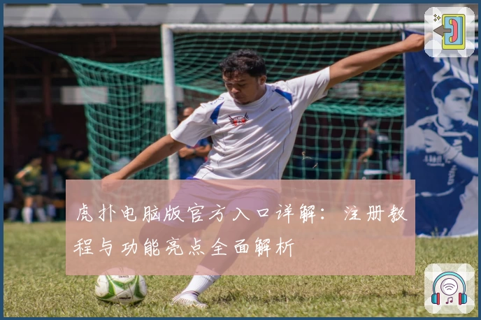 虎扑电脑版官方入口详解：注册教程与功能亮点全面解析