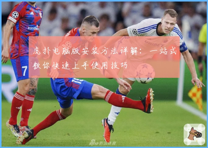 虎扑电脑版安装方法详解：一站式教你快速上手使用技巧
