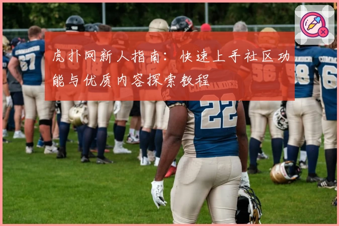 虎扑网新人指南：快速上手社区功能与优质内容探索教程