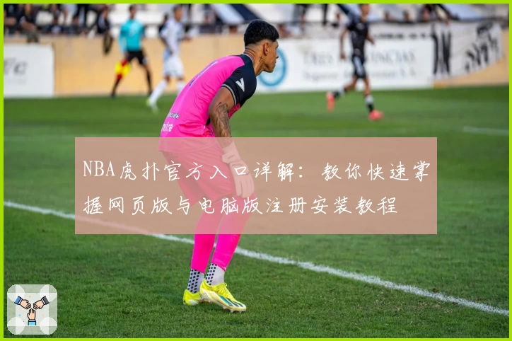 NBA虎扑官方入口详解：教你快速掌握网页版与电脑版注册安装教程