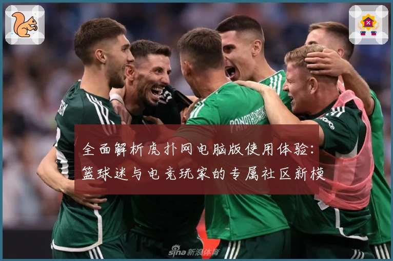 全面解析虎扑网电脑版使用体验：篮球迷与电竞玩家的专属社区新模式