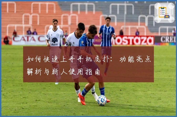 如何快速上手手机虎扑：功能亮点解析与新人使用指南