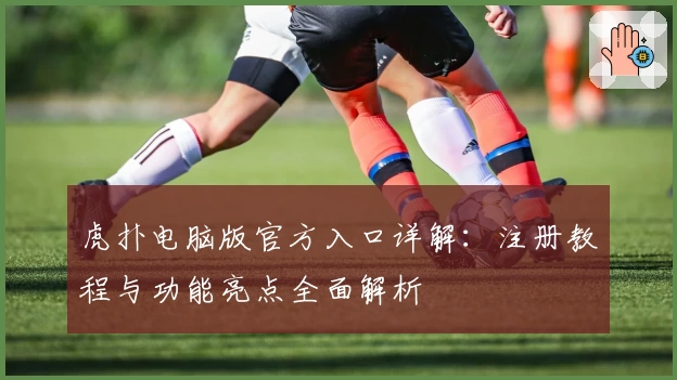 虎扑电脑版官方入口详解：注册教程与功能亮点全面解析