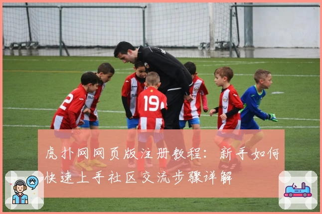 虎扑网网页版注册教程：新手如何快速上手社区交流步骤详解