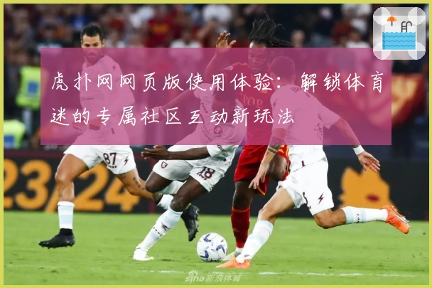 虎扑网网页版使用体验：解锁体育迷的专属社区互动新玩法