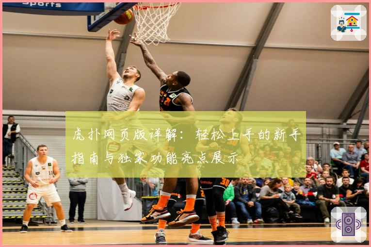 虎扑网页版详解：轻松上手的新手指南与独家功能亮点展示