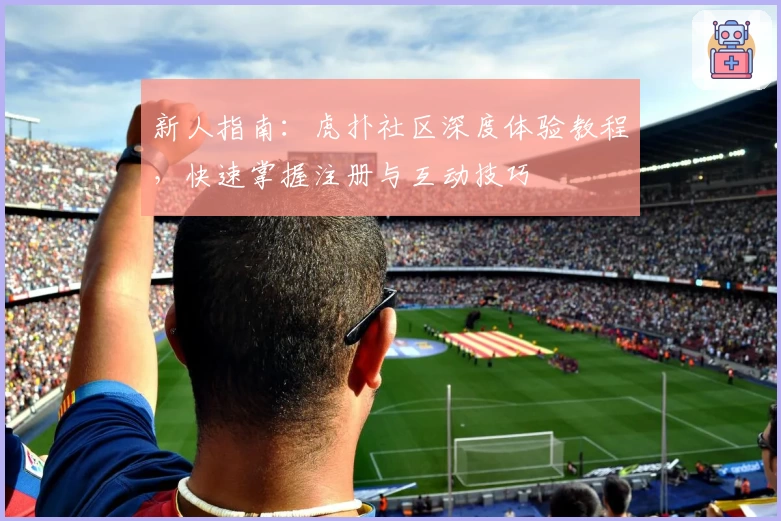 新人指南:虎扑社区深度体验教程,快速掌握注册与互动技巧