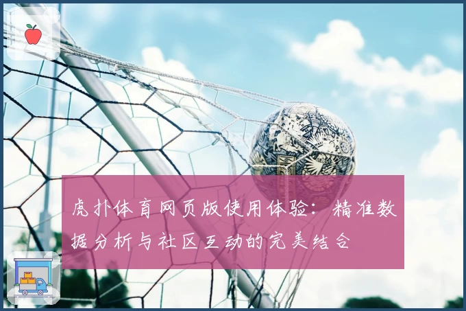 虎扑体育网页版使用体验：精准数据分析与社区互动的完美结合