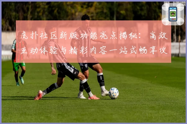 虎扑社区新版功能亮点揭秘：高效互动体验与精彩内容一站式畅享攻略
