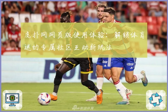 虎扑网网页版使用体验：解锁体育迷的专属社区互动新玩法